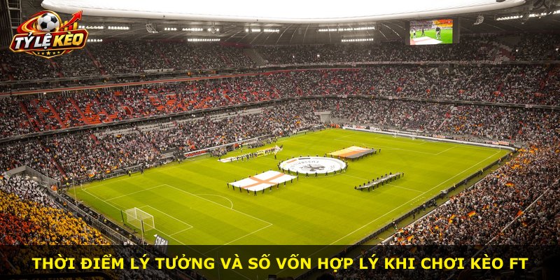 Thời điểm lý tưởng và số vốn hợp lý khi chơi kèo FT