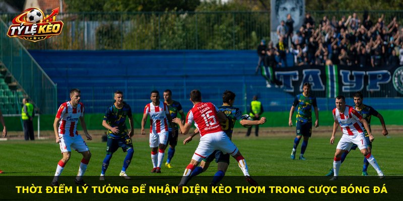 Thời điểm lý tưởng để nhận diện kèo thơm trong cược bóng đá