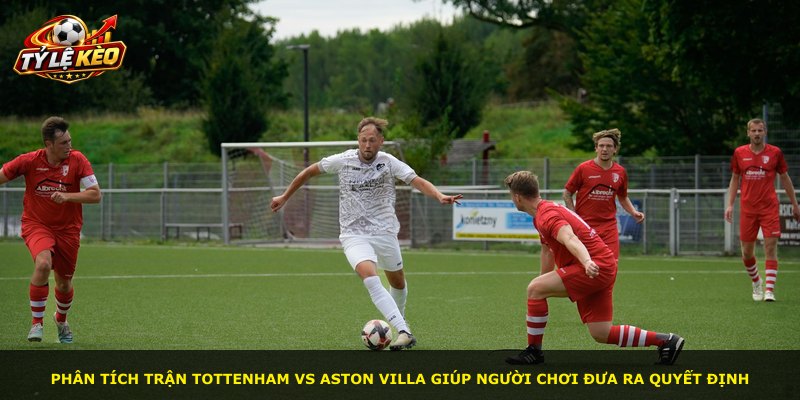 Phân tích trận Tottenham vs Aston Villa giúp người chơi đưa ra quyết định